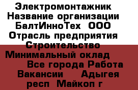 Электромонтажник › Название организации ­ БалтИнноТех, ООО › Отрасль предприятия ­ Строительство › Минимальный оклад ­ 20 000 - Все города Работа » Вакансии   . Адыгея респ.,Майкоп г.